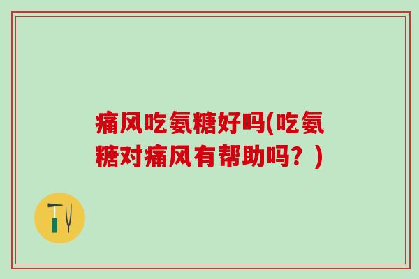 痛风吃氨糖好吗(吃氨糖对痛风有帮助吗?)-第1张图片-氨糖科普网 痛风吃氨糖好吗(吃氨糖对痛风有帮助吗?)-第1张图片-氨糖科普网