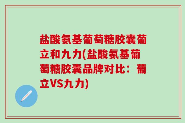 盐酸氨基葡萄糖胶囊葡立和九力(盐酸氨基葡萄糖胶囊品牌对比:葡立VS九力)-第1张图片-氨糖科普网 盐酸氨基葡萄糖胶囊葡立和九力(盐酸氨基葡萄糖胶囊品牌对比:葡立VS九力)-第1张图片-氨糖科普网