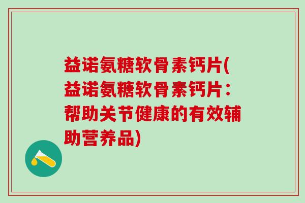 益诺氨糖软骨素钙片(益诺氨糖软骨素钙片:帮助关节健康的有效辅助营养品)-第1张图片-氨糖科普网 益诺氨糖软骨素钙片(益诺氨糖软骨素钙片:帮助关节健康的有效辅助营养品)-第1张图片-氨糖科普网