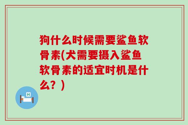 狗什么时候需要鲨鱼软骨素(犬需要摄入鲨鱼软骨素的适宜时机是什么?)-第1张图片-氨糖科普网 狗什么时候需要鲨鱼软骨素(犬需要摄入鲨鱼软骨素的适宜时机是什么?)-第1张图片-氨糖科普网