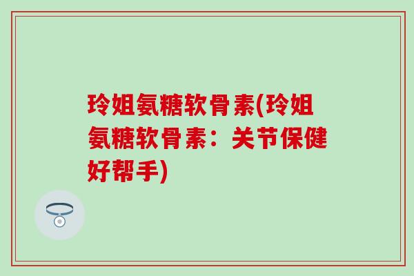 玲姐氨糖软骨素(玲姐氨糖软骨素:关节保健好帮手)-第1张图片-氨糖科普网 玲姐氨糖软骨素(玲姐氨糖软骨素:关节保健好帮手)-第1张图片-氨糖科普网