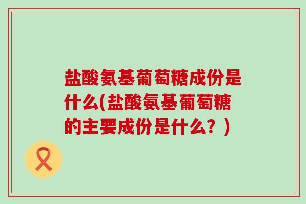 盐酸氨基葡萄糖成份是什么(盐酸氨基葡萄糖的主要成份是什么?)-第1张图片-氨糖科普网 盐酸氨基葡萄糖成份是什么(盐酸氨基葡萄糖的主要成份是什么?)-第1张图片-氨糖科普网