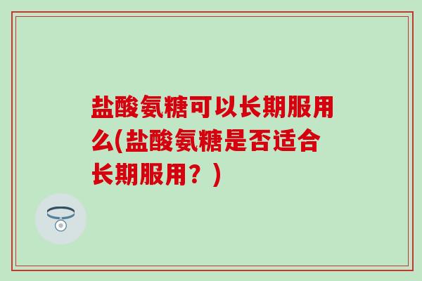 盐酸氨糖可以长期服用么(盐酸氨糖是否适合长期服用?)-第1张图片-氨糖科普网 盐酸氨糖可以长期服用么(盐酸氨糖是否适合长期服用?)-第1张图片-氨糖科普网