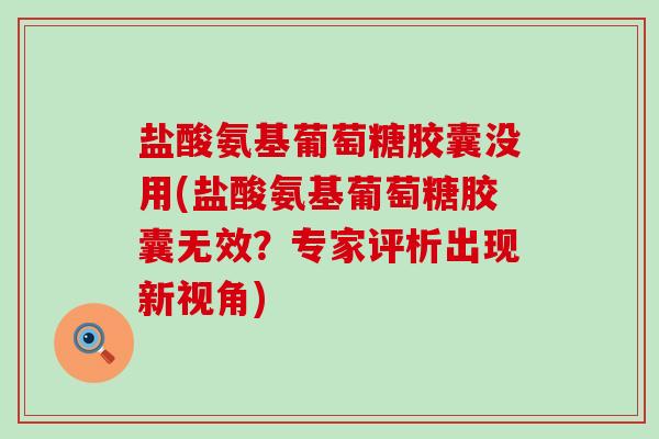 盐酸氨基葡萄糖胶囊没用(盐酸氨基葡萄糖胶囊无效?专家评析出现新视角)-第1张图片-氨糖科普网 盐酸氨基葡萄糖胶囊没用(盐酸氨基葡萄糖胶囊无效?专家评析出现新视角)-第1张图片-氨糖科普网