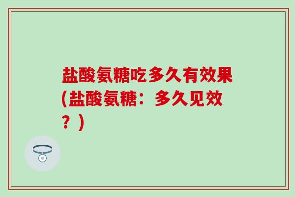 盐酸氨糖吃多久有效果(盐酸氨糖:多久见效?)-第1张图片-氨糖科普网 盐酸氨糖吃多久有效果(盐酸氨糖:多久见效?)-第1张图片-氨糖科普网