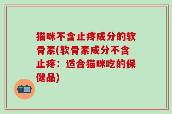 猫咪不含止疼成分的软骨素(软骨素成分不含止疼:适合猫咪吃的保健品)-第1张图片-氨糖科普网 猫咪不含止疼成分的软骨素(软骨素成分不含止疼:适合猫咪吃的保健品)-第1张图片-氨糖科普网