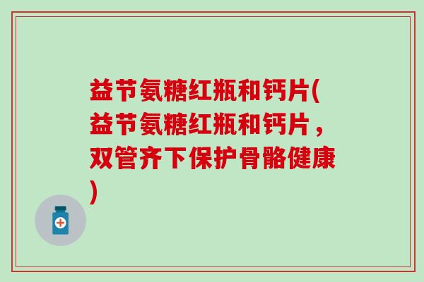 益节氨糖红瓶和钙片(益节氨糖红瓶和钙片,双管齐下保护骨骼健康)-第1张图片-氨糖科普网 益节氨糖红瓶和钙片(益节氨糖红瓶和钙片,双管齐下保护骨骼健康)-第1张图片-氨糖科普网
