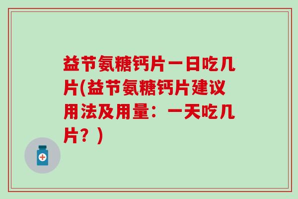 益节氨糖钙片一日吃几片(益节氨糖钙片建议用法及用量:一天吃几片?)-第1张图片-氨糖科普网 益节氨糖钙片一日吃几片(益节氨糖钙片建议用法及用量:一天吃几片?)-第1张图片-氨糖科普网