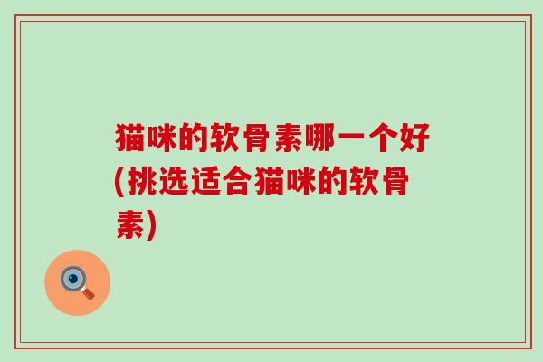 猫咪的软骨素哪一个好(挑选适合猫咪的软骨素)-第1张图片-氨糖科普网 猫咪的软骨素哪一个好(挑选适合猫咪的软骨素)-第1张图片-氨糖科普网