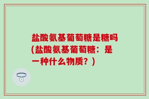 盐酸氨基葡萄糖是糖吗(盐酸氨基葡萄糖:是一种什么物质?)-第1张图片-氨糖科普网 盐酸氨基葡萄糖是糖吗(盐酸氨基葡萄糖:是一种什么物质?)-第1张图片-氨糖科普网