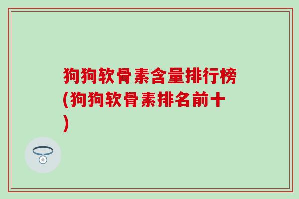 狗狗软骨素含量排行榜(狗狗软骨素排名前十)-第1张图片-氨糖科普网 狗狗软骨素含量排行榜(狗狗软骨素排名前十)-第1张图片-氨糖科普网