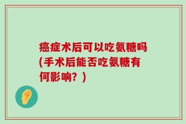 癌症术后可以吃氨糖吗(手术后能否吃氨糖有何影响?)-第1张图片-氨糖科普网 癌症术后可以吃氨糖吗(手术后能否吃氨糖有何影响?)-第1张图片-氨糖科普网