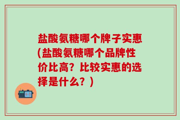盐酸氨糖哪个牌子实惠(盐酸氨糖哪个品牌性价比高?比较实惠的选择是什么?)-第1张图片-氨糖科普网 盐酸氨糖哪个牌子实惠(盐酸氨糖哪个品牌性价比高?比较实惠的选择是什么?)-第1张图片-氨糖科普网