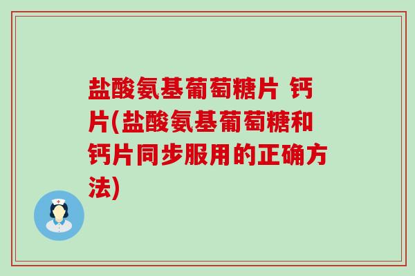 盐酸氨基葡萄糖片 钙片(盐酸氨基葡萄糖和钙片同步服用的正确方法)-第1张图片-氨糖科普网 盐酸氨基葡萄糖片 钙片(盐酸氨基葡萄糖和钙片同步服用的正确方法)-第1张图片-氨糖科普网