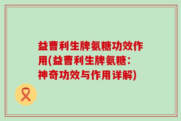 益曹利生牌氨糖功效作用(益曹利生牌氨糖:神奇功效与作用详解)-第1张图片-氨糖科普网 益曹利生牌氨糖功效作用(益曹利生牌氨糖:神奇功效与作用详解)-第1张图片-氨糖科普网