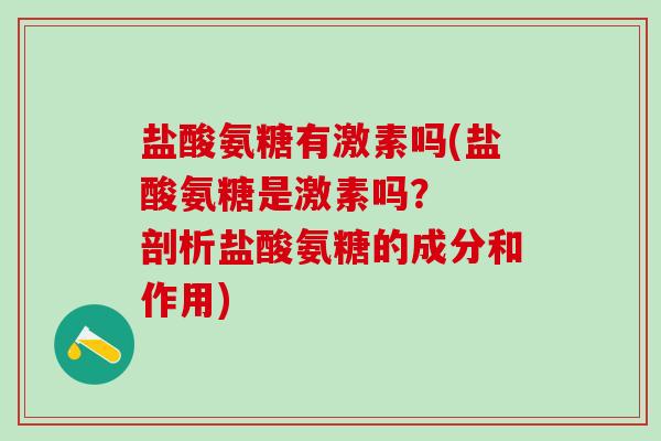 盐酸氨糖有激素吗(盐酸氨糖是激素吗? 剖析盐酸氨糖的成分和作用)-第1张图片-氨糖科普网 盐酸氨糖有激素吗(盐酸氨糖是激素吗? 剖析盐酸氨糖的成分和作用)-第1张图片-氨糖科普网