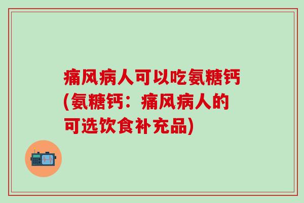 痛风病人可以吃氨糖钙(氨糖钙:痛风病人的可选饮食补充品)-第1张图片-氨糖科普网 痛风病人可以吃氨糖钙(氨糖钙:痛风病人的可选饮食补充品)-第1张图片-氨糖科普网