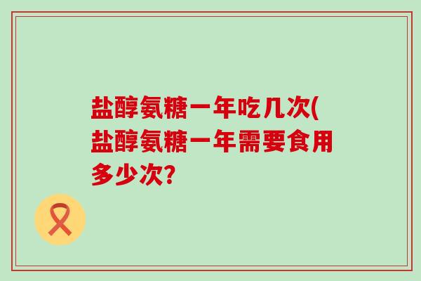盐醇氨糖一年吃几次(盐醇氨糖一年需要食用多少次?-第1张图片-氨糖科普网 盐醇氨糖一年吃几次(盐醇氨糖一年需要食用多少次?-第1张图片-氨糖科普网