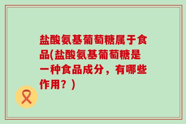盐酸氨基葡萄糖属于食品(盐酸氨基葡萄糖是一种食品成分,有哪些作用?)-第1张图片-氨糖科普网 盐酸氨基葡萄糖属于食品(盐酸氨基葡萄糖是一种食品成分,有哪些作用?)-第1张图片-氨糖科普网