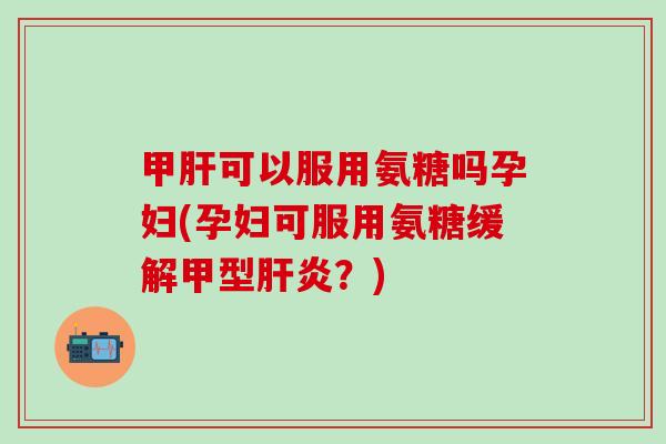 甲肝可以服用氨糖吗孕妇(孕妇可服用氨糖缓解甲型肝炎?)-第1张图片-氨糖科普网 甲肝可以服用氨糖吗孕妇(孕妇可服用氨糖缓解甲型肝炎?)-第1张图片-氨糖科普网