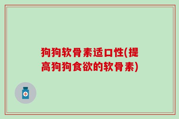 狗狗软骨素适口性(提高狗狗食欲的软骨素)-第1张图片-氨糖科普网 狗狗软骨素适口性(提高狗狗食欲的软骨素)-第1张图片-氨糖科普网