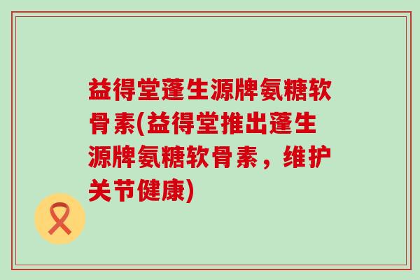 益得堂蓬生源牌氨糖软骨素(益得堂推出蓬生源牌氨糖软骨素,维护关节健康)-第1张图片-氨糖科普网 益得堂蓬生源牌氨糖软骨素(益得堂推出蓬生源牌氨糖软骨素,维护关节健康)-第1张图片-氨糖科普网