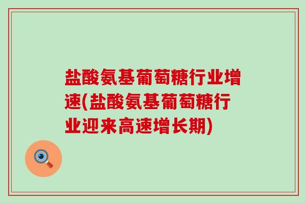 盐酸氨基葡萄糖行业增速(盐酸氨基葡萄糖行业迎来高速增长期)-第1张图片-氨糖科普网 盐酸氨基葡萄糖行业增速(盐酸氨基葡萄糖行业迎来高速增长期)-第1张图片-氨糖科普网
