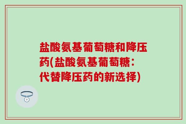 盐酸氨基葡萄糖和降压药(盐酸氨基葡萄糖:代替降压药的新选择)-第1张图片-氨糖科普网 盐酸氨基葡萄糖和降压药(盐酸氨基葡萄糖:代替降压药的新选择)-第1张图片-氨糖科普网
