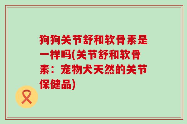 狗狗关节舒和软骨素是一样吗(关节舒和软骨素:宠物犬天然的关节保健品)-第1张图片-氨糖科普网 狗狗关节舒和软骨素是一样吗(关节舒和软骨素:宠物犬天然的关节保健品)-第1张图片-氨糖科普网