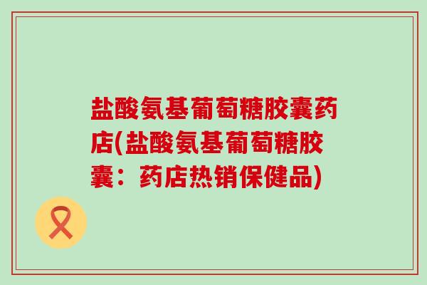 盐酸氨基葡萄糖胶囊药店(盐酸氨基葡萄糖胶囊:药店热销保健品)-第1张图片-氨糖科普网 盐酸氨基葡萄糖胶囊药店(盐酸氨基葡萄糖胶囊:药店热销保健品)-第1张图片-氨糖科普网