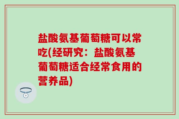 盐酸氨基葡萄糖可以常吃(经研究:盐酸氨基葡萄糖适合经常食用的营养品)-第1张图片-氨糖科普网 盐酸氨基葡萄糖可以常吃(经研究:盐酸氨基葡萄糖适合经常食用的营养品)-第1张图片-氨糖科普网