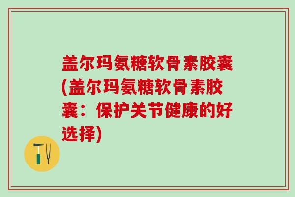盖尔玛氨糖软骨素胶囊(盖尔玛氨糖软骨素胶囊:保护关节健康的好选择)-第1张图片-氨糖科普网 盖尔玛氨糖软骨素胶囊(盖尔玛氨糖软骨素胶囊:保护关节健康的好选择)-第1张图片-氨糖科普网