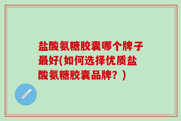 盐酸氨糖胶囊哪个牌子最好(如何选择优质盐酸氨糖胶囊品牌?)-第1张图片-氨糖科普网 盐酸氨糖胶囊哪个牌子最好(如何选择优质盐酸氨糖胶囊品牌?)-第1张图片-氨糖科普网