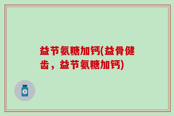 益节氨糖加钙(益骨健齿,益节氨糖加钙)-第1张图片-氨糖科普网 益节氨糖加钙(益骨健齿,益节氨糖加钙)-第1张图片-氨糖科普网