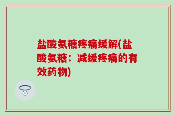 盐酸氨糖疼痛缓解(盐酸氨糖:减缓疼痛的有效药物)-第1张图片-氨糖科普网 盐酸氨糖疼痛缓解(盐酸氨糖:减缓疼痛的有效药物)-第1张图片-氨糖科普网