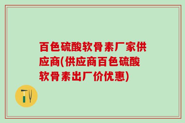 百色硫酸软骨素厂家供应商(供应商百色硫酸软骨素出厂价优惠)-第1张图片-氨糖科普网 百色硫酸软骨素厂家供应商(供应商百色硫酸软骨素出厂价优惠)-第1张图片-氨糖科普网