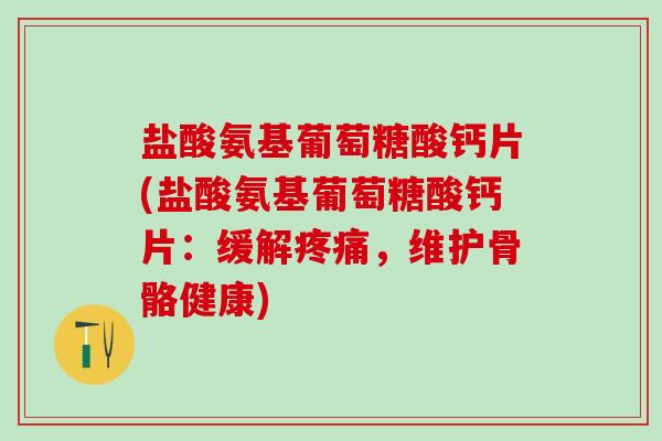 盐酸氨基葡萄糖酸钙片(盐酸氨基葡萄糖酸钙片:缓解疼痛,维护骨骼健康)-第1张图片-氨糖科普网 盐酸氨基葡萄糖酸钙片(盐酸氨基葡萄糖酸钙片:缓解疼痛,维护骨骼健康)-第1张图片-氨糖科普网