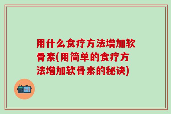 用什么食疗方法增加软骨素(用简单的食疗方法增加软骨素的秘诀)-第1张图片-氨糖科普网 用什么食疗方法增加软骨素(用简单的食疗方法增加软骨素的秘诀)-第1张图片-氨糖科普网