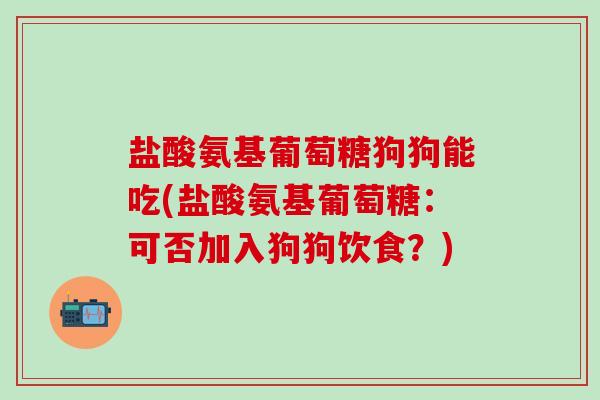 盐酸氨基葡萄糖狗狗能吃(盐酸氨基葡萄糖:可否加入狗狗饮食?)-第1张图片-氨糖科普网 盐酸氨基葡萄糖狗狗能吃(盐酸氨基葡萄糖:可否加入狗狗饮食?)-第1张图片-氨糖科普网
