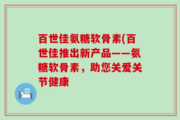 百世佳氨糖软骨素(百世佳推出新产品——氨糖软骨素,助您关爱关节健康-第1张图片-氨糖科普网 百世佳氨糖软骨素(百世佳推出新产品——氨糖软骨素,助您关爱关节健康-第1张图片-氨糖科普网