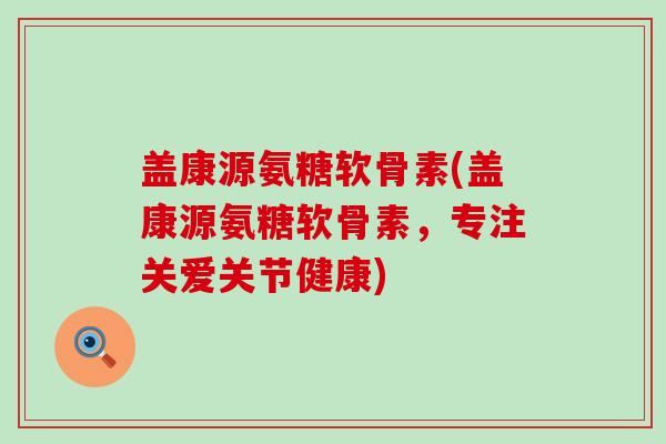 盖康源氨糖软骨素(盖康源氨糖软骨素,专注关爱关节健康)-第1张图片-氨糖科普网 盖康源氨糖软骨素(盖康源氨糖软骨素,专注关爱关节健康)-第1张图片-氨糖科普网