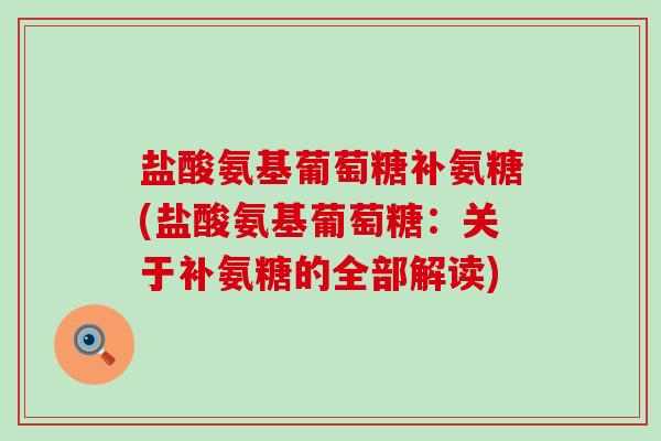 盐酸氨基葡萄糖补氨糖(盐酸氨基葡萄糖：关于补氨糖的全部解读)-第1张图片-氨糖科普网