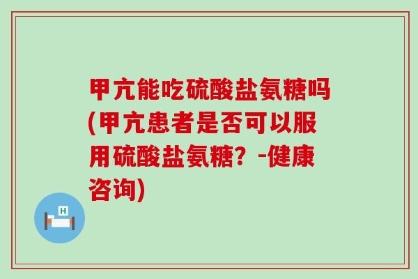 甲亢能吃硫酸盐氨糖吗(甲亢患者是否可以服用硫酸盐氨糖？-健康咨询)-第1张图片-氨糖科普网