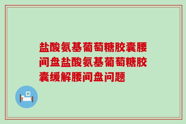 盐酸氨基葡萄糖胶囊腰间盘盐酸氨基葡萄糖胶囊缓解腰间盘问题-第1张图片-氨糖科普网 盐酸氨基葡萄糖胶囊腰间盘盐酸氨基葡萄糖胶囊缓解腰间盘问题-第1张图片-氨糖科普网