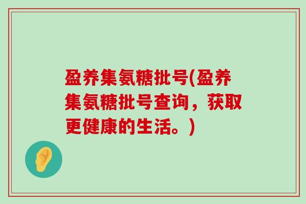 盈养集氨糖批号(盈养集氨糖批号查询,获取更健康的生活。)-第1张图片-氨糖科普网 盈养集氨糖批号(盈养集氨糖批号查询,获取更健康的生活。)-第1张图片-氨糖科普网