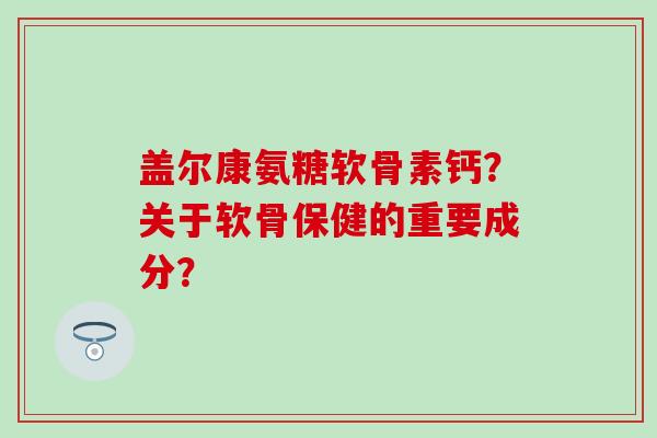 盖尔康氨糖软骨素钙?关于软骨保健的重要成分?-第1张图片-氨糖科普网 盖尔康氨糖软骨素钙?关于软骨保健的重要成分?-第1张图片-氨糖科普网