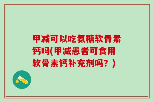 甲减可以吃氨糖软骨素钙吗(甲减患者可食用软骨素钙补充剂吗?)-第1张图片-氨糖科普网 甲减可以吃氨糖软骨素钙吗(甲减患者可食用软骨素钙补充剂吗?)-第1张图片-氨糖科普网