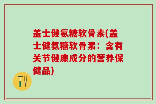 盖士健氨糖软骨素(盖士健氨糖软骨素:含有关节健康成分的营养保健品)-第1张图片-氨糖科普网 盖士健氨糖软骨素(盖士健氨糖软骨素:含有关节健康成分的营养保健品)-第1张图片-氨糖科普网