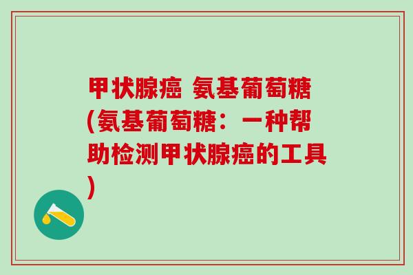 甲状腺癌 氨基葡萄糖(氨基葡萄糖:一种帮助检测甲状腺癌的工具)-第1张图片-氨糖科普网 甲状腺癌 氨基葡萄糖(氨基葡萄糖:一种帮助检测甲状腺癌的工具)-第1张图片-氨糖科普网