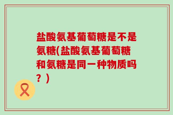 盐酸氨基葡萄糖是不是氨糖(盐酸氨基葡萄糖和氨糖是同一种物质吗?)-第1张图片-氨糖科普网 盐酸氨基葡萄糖是不是氨糖(盐酸氨基葡萄糖和氨糖是同一种物质吗?)-第1张图片-氨糖科普网